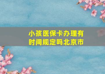 小孩医保卡办理有时间规定吗北京市