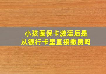 小孩医保卡激活后是从银行卡里直接缴费吗