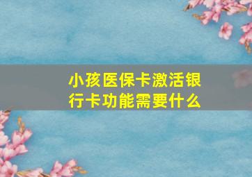 小孩医保卡激活银行卡功能需要什么