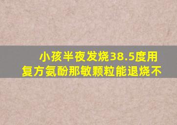 小孩半夜发烧38.5度用复方氨酚那敏颗粒能退烧不