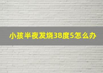 小孩半夜发烧38度5怎么办