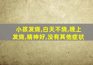 小孩发烧,白天不烧,晚上发烧,精神好,没有其他症状