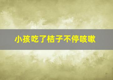 小孩吃了桔子不停咳嗽