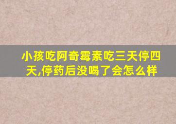 小孩吃阿奇霉素吃三天停四天,停药后没喝了会怎么样