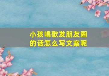 小孩唱歌发朋友圈的话怎么写文案呢