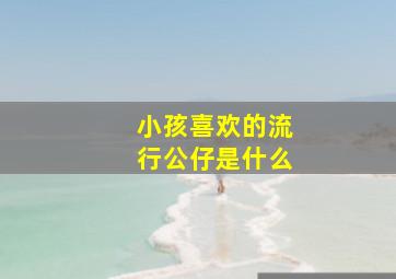 小孩喜欢的流行公仔是什么