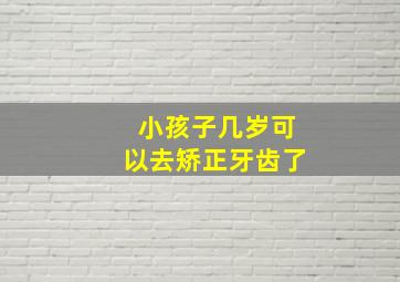 小孩子几岁可以去矫正牙齿了