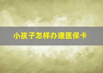 小孩子怎样办理医保卡