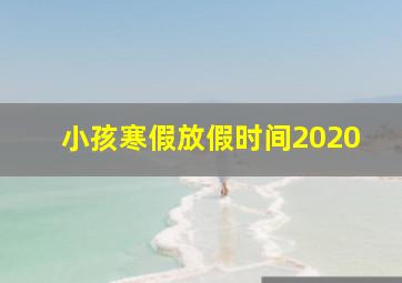 小孩寒假放假时间2020