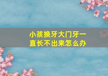 小孩换牙大门牙一直长不出来怎么办