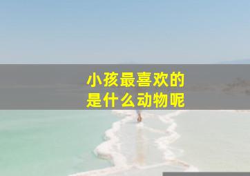 小孩最喜欢的是什么动物呢