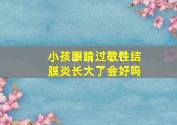 小孩眼睛过敏性结膜炎长大了会好吗