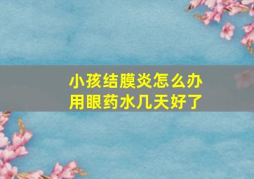 小孩结膜炎怎么办用眼药水几天好了