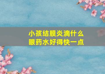 小孩结膜炎滴什么眼药水好得快一点