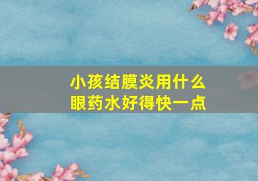 小孩结膜炎用什么眼药水好得快一点