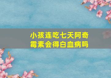 小孩连吃七天阿奇霉素会得白血病吗