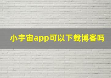 小宇宙app可以下载博客吗