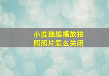 小度继续播放拍照照片怎么关闭