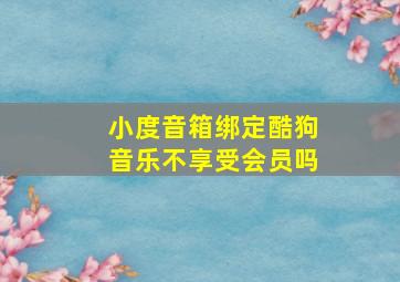 小度音箱绑定酷狗音乐不享受会员吗