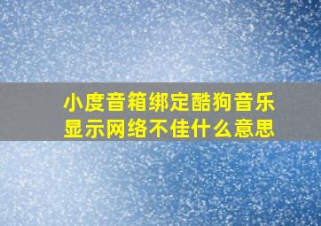 小度音箱绑定酷狗音乐显示网络不佳什么意思