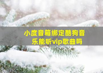 小度音箱绑定酷狗音乐能听vip歌曲吗