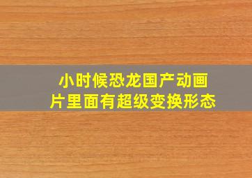 小时候恐龙国产动画片里面有超级变换形态