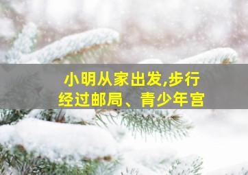 小明从家出发,步行经过邮局、青少年宫