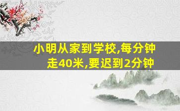 小明从家到学校,每分钟走40米,要迟到2分钟