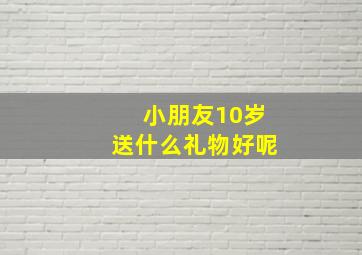 小朋友10岁送什么礼物好呢