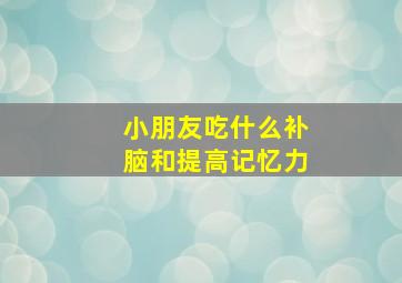 小朋友吃什么补脑和提高记忆力