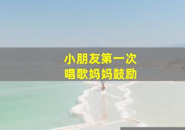 小朋友第一次唱歌妈妈鼓励