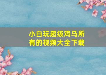 小白玩超级鸡马所有的视频大全下载