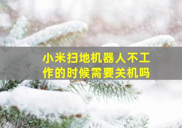 小米扫地机器人不工作的时候需要关机吗