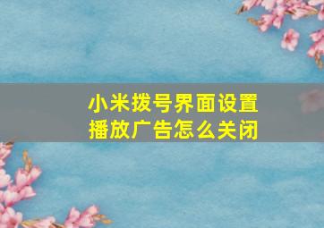 小米拨号界面设置播放广告怎么关闭