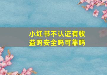 小红书不认证有收益吗安全吗可靠吗