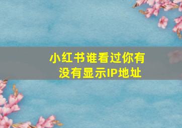 小红书谁看过你有没有显示IP地址