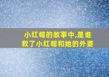 小红帽的故事中,是谁救了小红帽和她的外婆