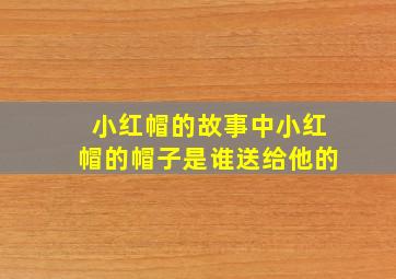 小红帽的故事中小红帽的帽子是谁送给他的