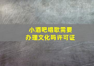 小酒吧唱歌需要办理文化吗许可证