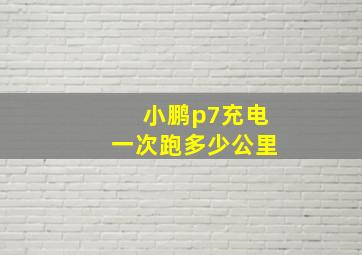 小鹏p7充电一次跑多少公里