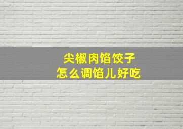 尖椒肉馅饺子怎么调馅儿好吃