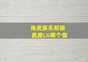 尚武俱乐部跟昌原LG哪个强