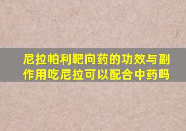 尼拉帕利靶向药的功效与副作用吃尼拉可以配合中药吗