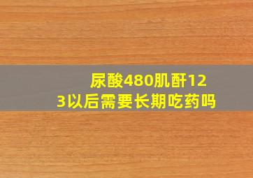 尿酸480肌酐123以后需要长期吃药吗