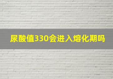 尿酸值330会进入熔化期吗