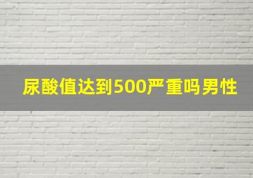 尿酸值达到500严重吗男性