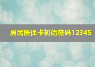 居民医保卡初始密码12345