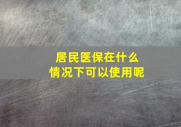 居民医保在什么情况下可以使用呢