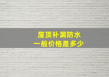 屋顶补漏防水一般价格是多少