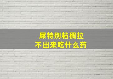 屎特别粘稠拉不出来吃什么药